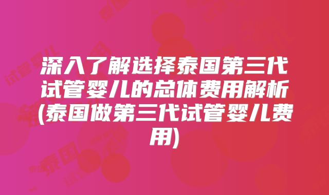 深入了解选择泰国第三代试管婴儿的总体费用解析(泰国做第三代试管婴儿费用)