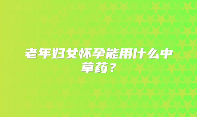 老年妇女怀孕能用什么中草药?