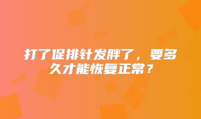 打了促排针发胖了，要多久才能恢复正常？