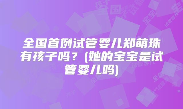 全国首例试管婴儿郑萌珠有孩子吗？(她的宝宝是试管婴儿吗)