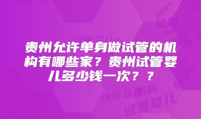 贵州允许单身做试管的机构有哪些家？贵州试管婴儿多少钱一次？？