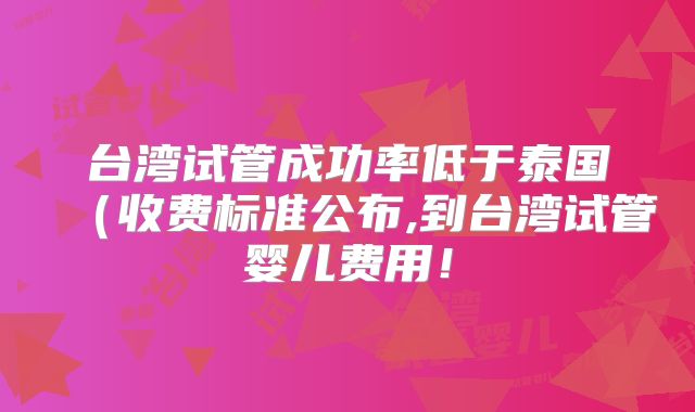 台湾试管成功率低于泰国（收费标准公布,到台湾试管婴儿费用！