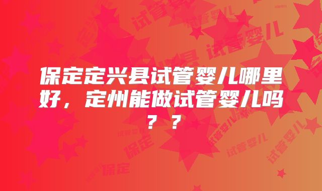 保定定兴县试管婴儿哪里好，定州能做试管婴儿吗？？