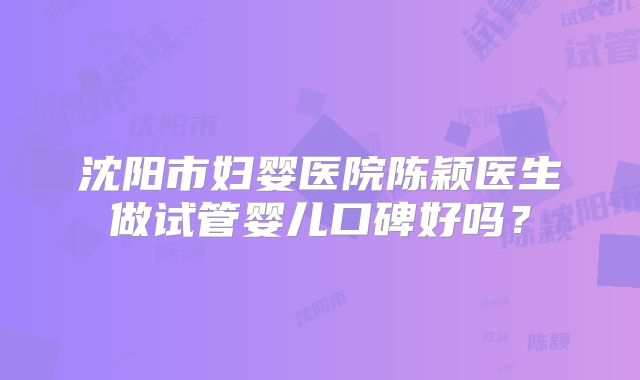 沈阳市妇婴医院陈颖医生做试管婴儿口碑好吗?