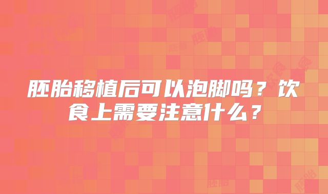 胚胎移植后可以泡脚吗？饮食上需要注意什么？