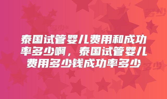 泰国试管婴儿费用和成功率多少啊,泰国试管婴儿费用多少钱成功率多少