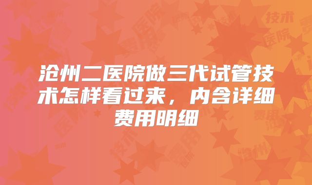 沧州二医院做三代试管技术怎样看过来，内含详细费用明细