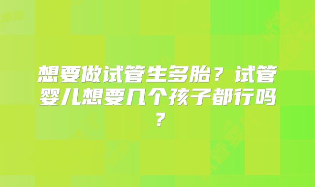 想要做试管生多胎?试管婴儿想要几个孩子都行吗?
