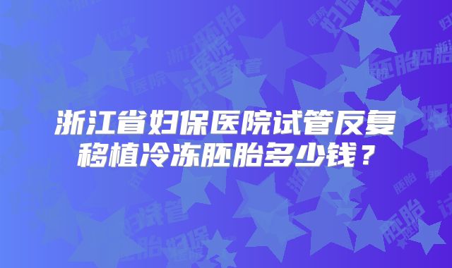 浙江省妇保医院试管反复移植冷冻胚胎多少钱？
