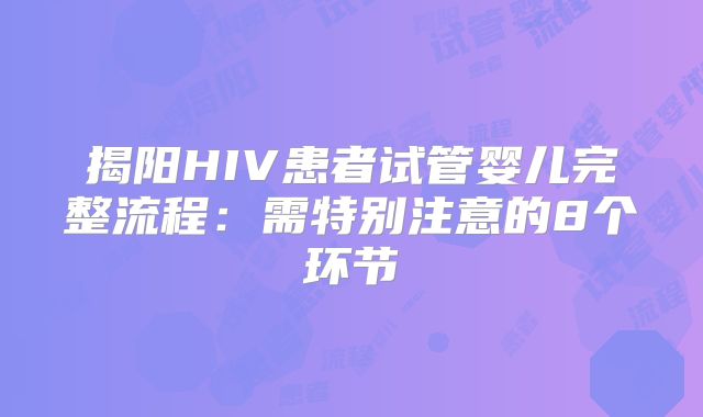 揭阳HIV患者试管婴儿完整流程：需特别注意的8个环节
