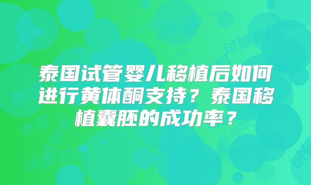 泰国试管婴儿移植后如何进行黄体酮支持？泰国移植囊胚的成功率？
