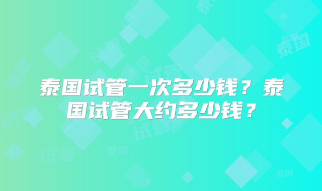 泰国试管一次多少钱？泰国试管大约多少钱？