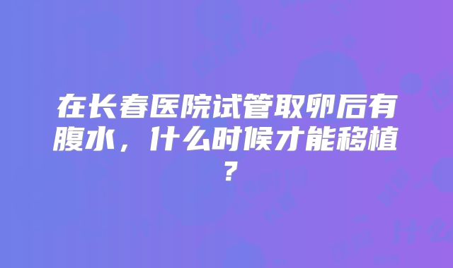 在长春医院试管取卵后有腹水,什么时候才能移植?