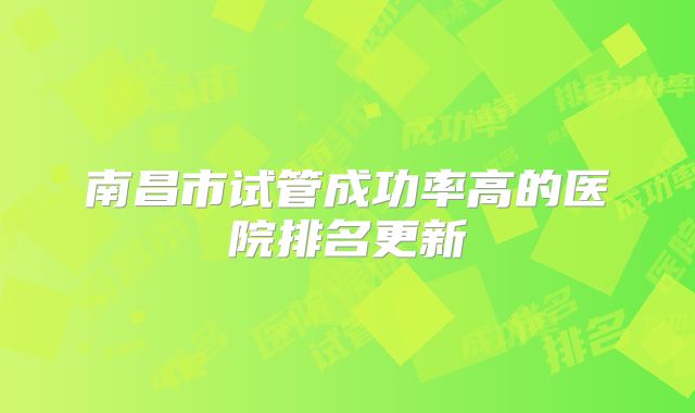 南昌市试管成功率高的医院排名更新
