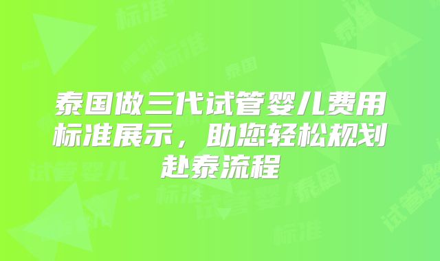 泰国做三代试管婴儿费用标准展示,助您轻松规划赴泰流程