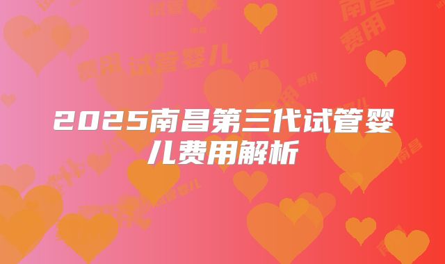2025南昌第三代试管婴儿费用解析