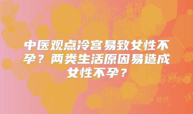 中医观点冷宫易致女性不孕？两类生活原因易造成女性不孕？