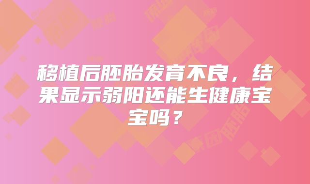 移植后胚胎发育不良，结果显示弱阳还能生健康宝宝吗？