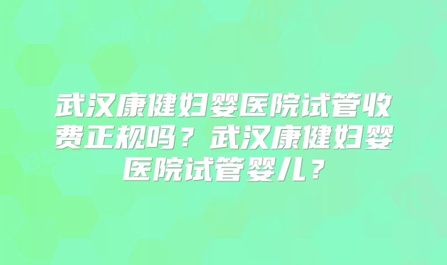 武汉康健妇婴医院试管收费正规吗?武汉康健妇婴医院试管婴儿?