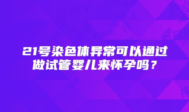 21号染色体异常可以通过做试管婴儿来怀孕吗？