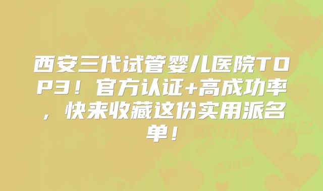 西安三代试管婴儿医院TOP3！官方认证+高成功率，快来收藏这份实用派名单！
