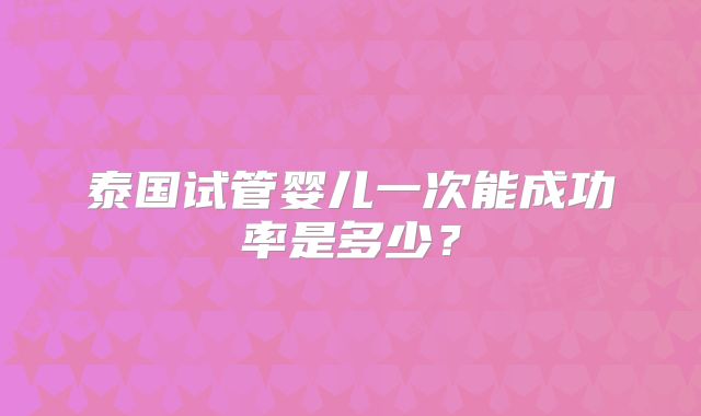 泰国试管婴儿一次能成功率是多少?