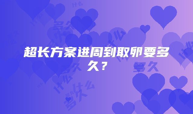 超长方案进周到取卵要多久？