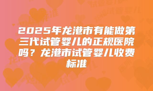 2025年龙港市有能做第三代试管婴儿的正规医院吗？龙港市试管婴儿收费标准