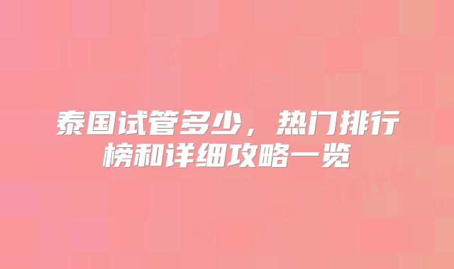 泰国试管多少，热门排行榜和详细攻略一览