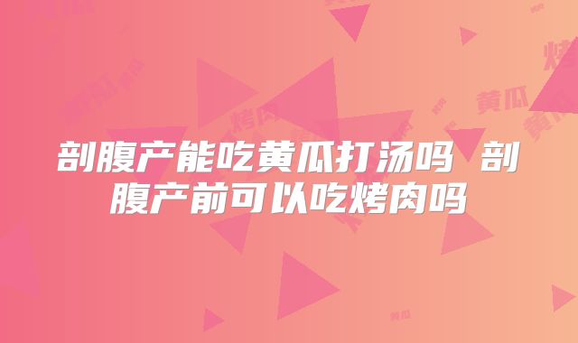 剖腹产能吃黄瓜打汤吗 剖腹产前可以吃烤肉吗