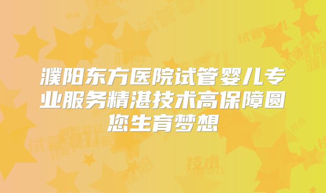 濮阳东方医院试管婴儿专业服务精湛技术高保障圆您生育梦想