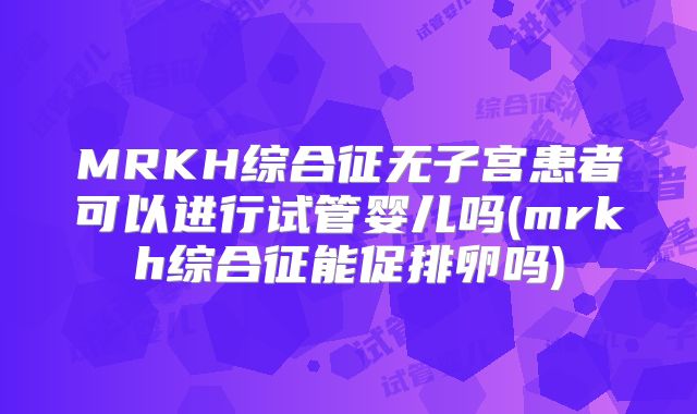 MRKH综合征无子宫患者可以进行试管婴儿吗(mrkh综合征能促排卵吗)