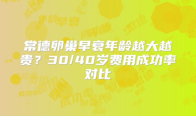 常德卵巢早衰年龄越大越贵？30/40岁费用成功率对比