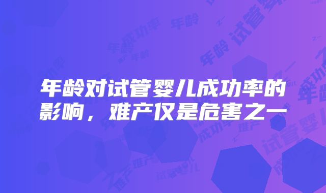 年龄对试管婴儿成功率的影响，难产仅是危害之一