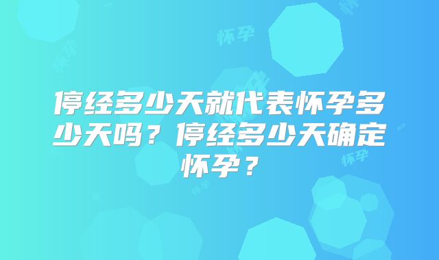 停经多少天就代表怀孕多少天吗?停经多少天确定怀孕?