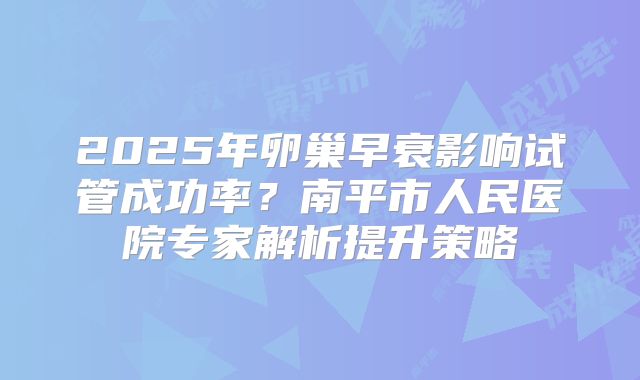 2025年卵巢早衰影响试管成功率？南平市人民医院专家解析提升策略