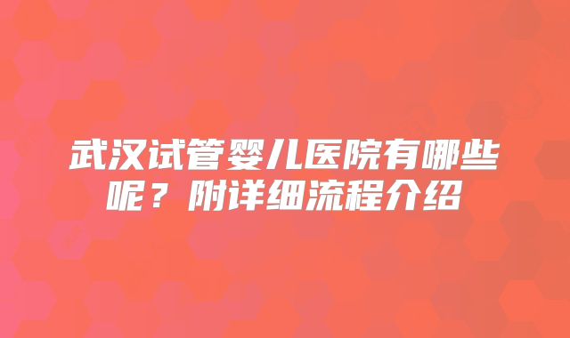 武汉试管婴儿医院有哪些呢？附详细流程介绍