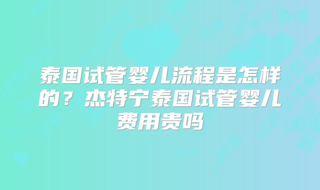 泰国试管婴儿流程是怎样的?杰特宁泰国试管婴儿费用贵吗