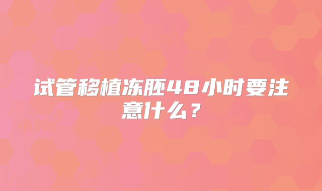 试管移植冻胚48小时要注意什么？