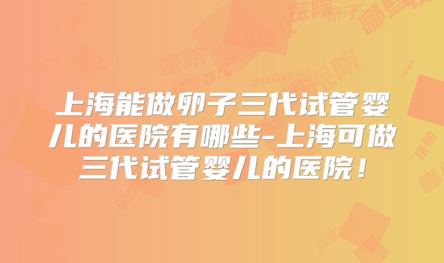 上海能做卵子三代试管婴儿的医院有哪些-上海可做三代试管婴儿的医院！