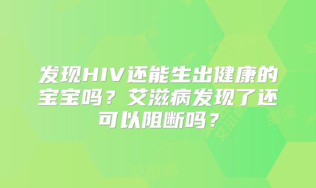 发现HIV还能生出健康的宝宝吗？艾滋病发现了还可以阻断吗？