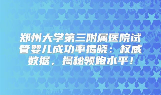 郑州大学第三附属医院试管婴儿成功率揭晓:权威数据,揭秘领跑水平!