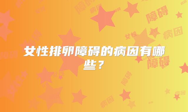 女性排卵障碍的病因有哪些？