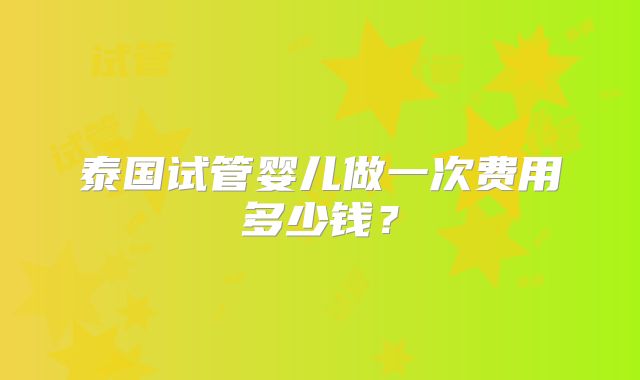 泰国试管婴儿做一次费用多少钱？