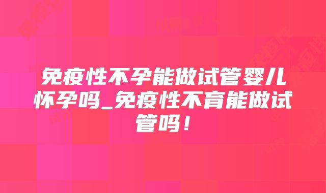 免疫性不孕能做试管婴儿怀孕吗_免疫性不育能做试管吗！
