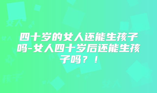 四十岁的女人还能生孩子吗-女人四十岁后还能生孩子吗?!