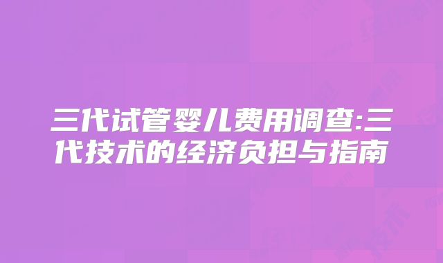 三代试管婴儿费用调查:三代技术的经济负担与指南