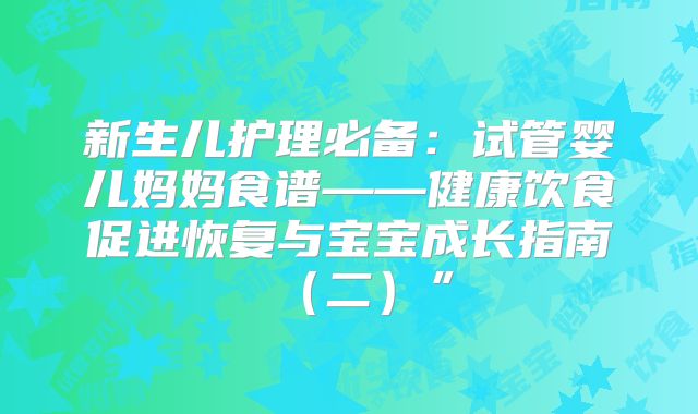 新生儿护理必备：试管婴儿妈妈食谱——健康饮食促进恢复与宝宝成长指南（二）”