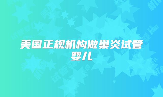 美国正规机构做巢炎试管婴儿