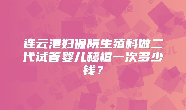 连云港妇保院生殖科做二代试管婴儿移植一次多少钱?